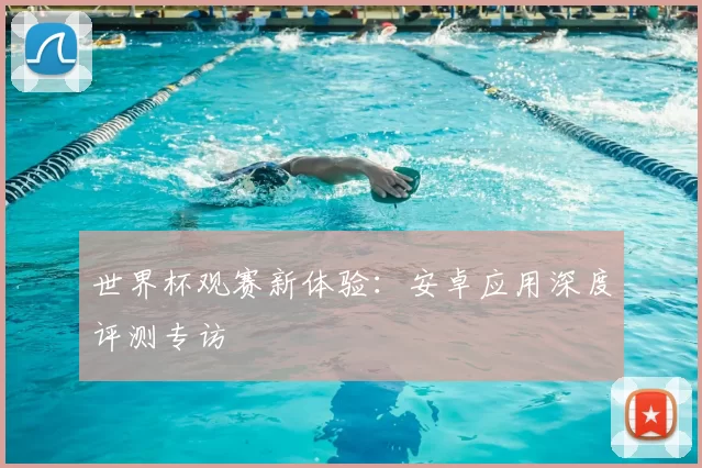 世界杯观赛新体验：安卓应用深度评测专访