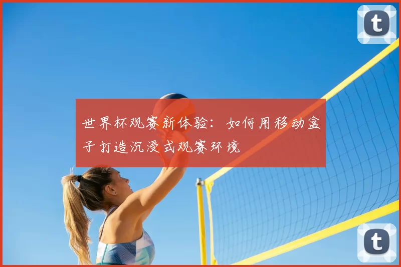 世界杯观赛新体验：如何用移动盒子打造沉浸式观赛环境