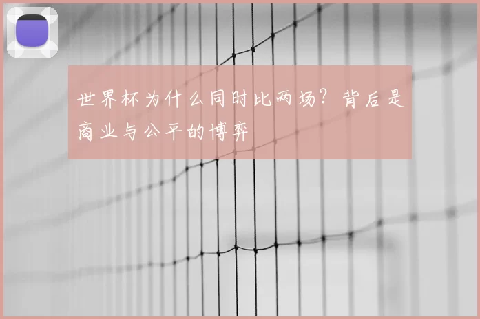 世界杯为什么同时比两场?背后是商业与公平的博弈