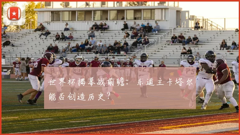 世界杯揭幕战前瞻：东道主卡塔尔能否创造历史？