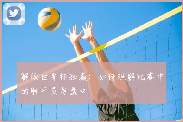 解读世界杯独赢：如何理解比赛中的胜平负与盘口
