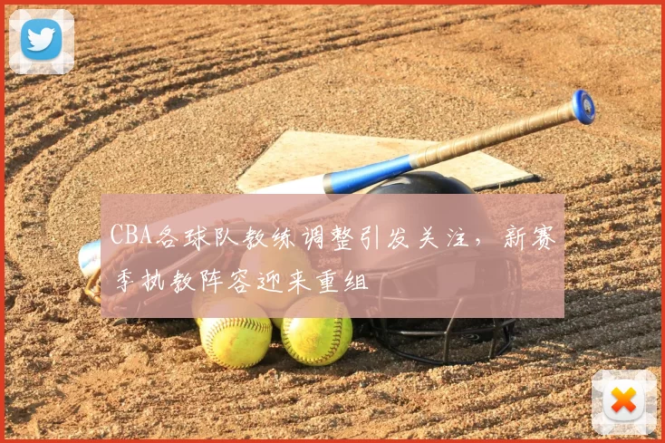 CBA各球队教练调整引发关注，新赛季执教阵容迎来重组