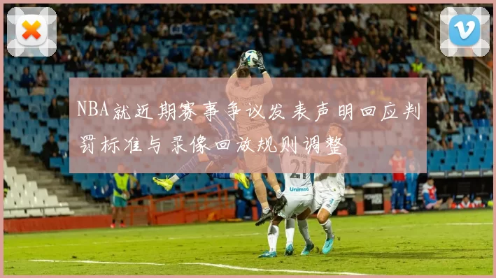 NBA就近期赛事争议发表声明回应判罚标准与录像回放规则调整