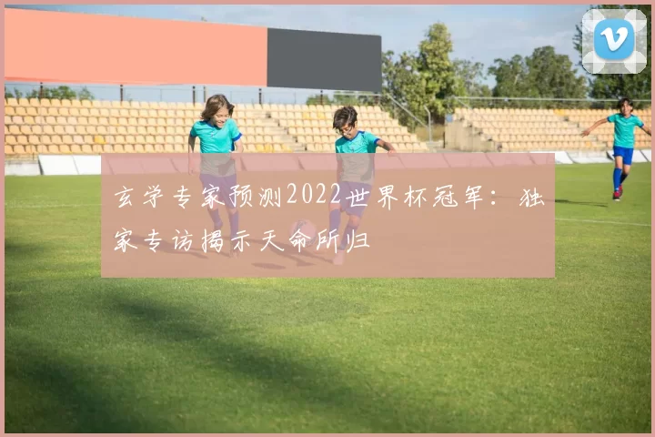 玄学专家预测2022世界杯冠军:独家专访揭示天命所归