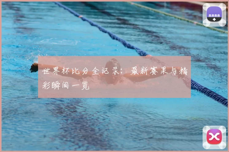 世界杯比分全记录：最新赛果与精彩瞬间一览