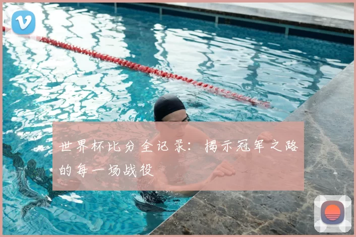 世界杯比分全记录：揭示冠军之路的每一场战役