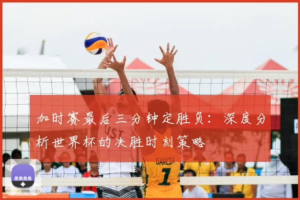 加时赛最后三分钟定胜负：深度分析世界杯的决胜时刻策略