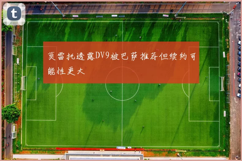莫雷托透露DV9被巴萨推荐但续约可能性更大