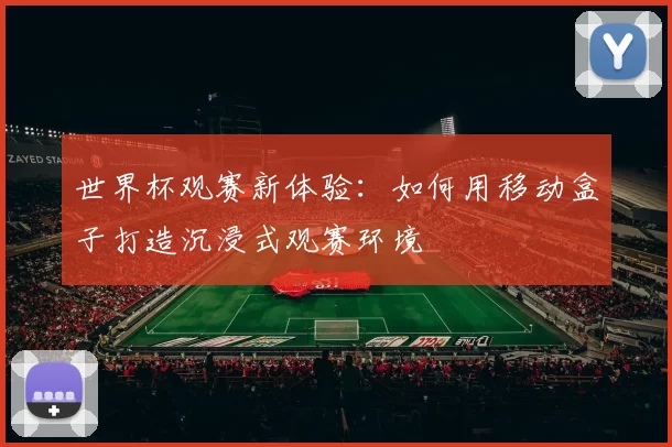 世界杯观赛新体验:如何用移动盒子打造沉浸式观赛环境