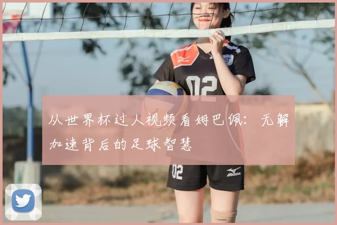 从世界杯过人视频看姆巴佩：无解加速背后的足球智慧