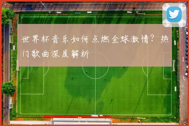 世界杯音乐如何点燃全球激情？热门歌曲深度解析